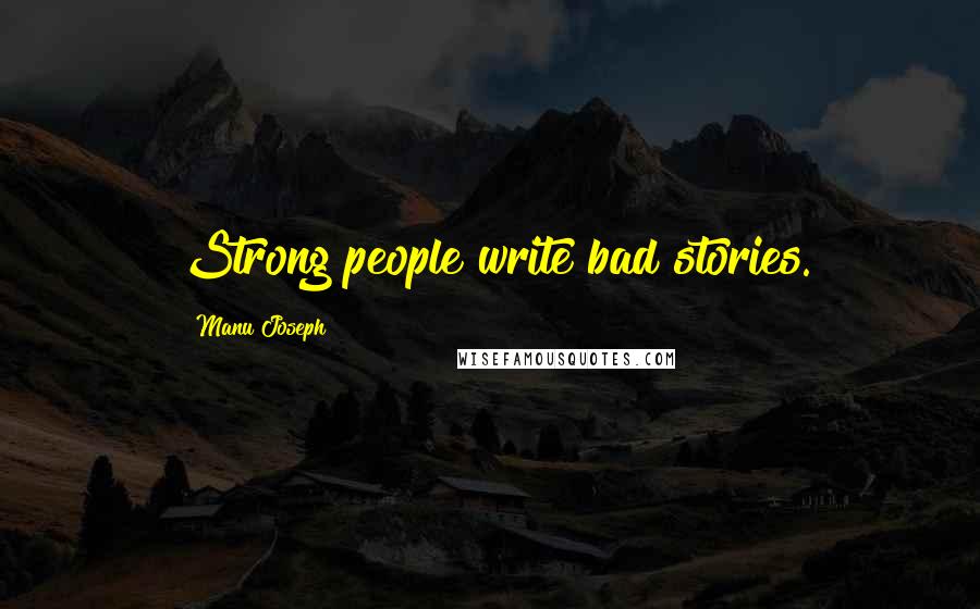 Manu Joseph Quotes: Strong people write bad stories.