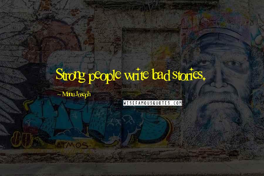 Manu Joseph Quotes: Strong people write bad stories.