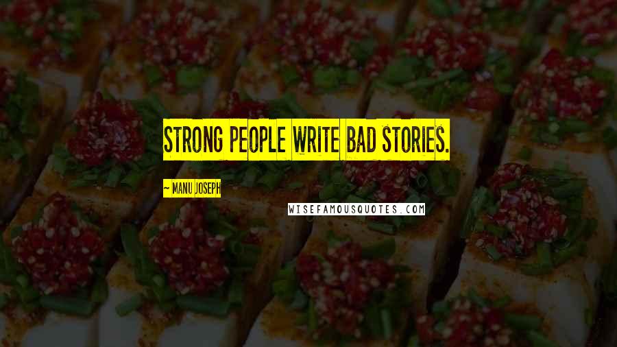 Manu Joseph Quotes: Strong people write bad stories.