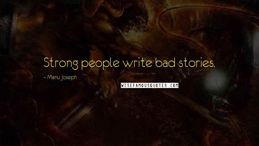 Manu Joseph Quotes: Strong people write bad stories.