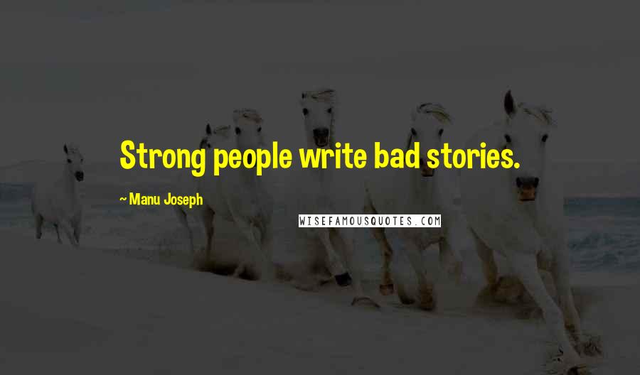 Manu Joseph Quotes: Strong people write bad stories.