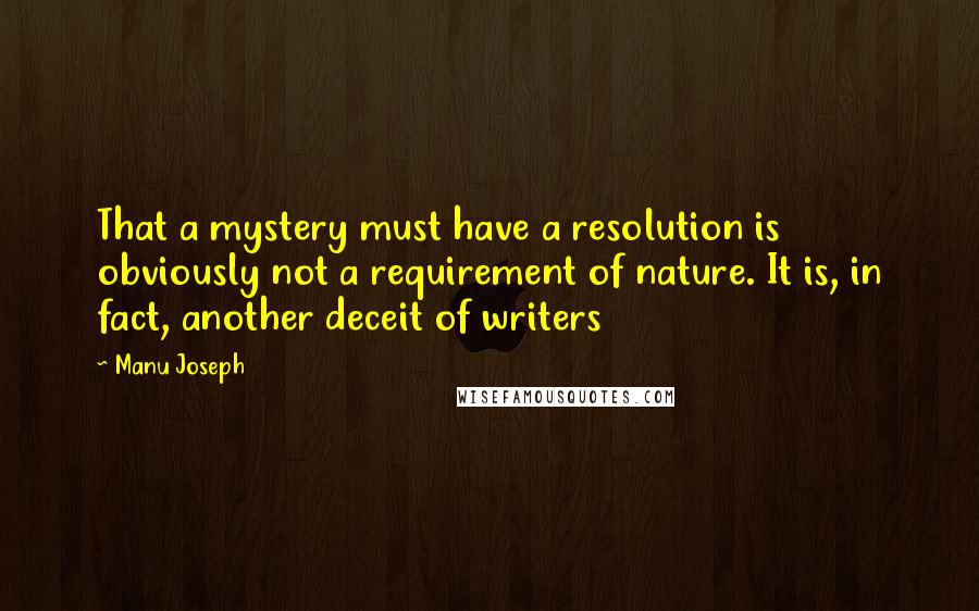 Manu Joseph Quotes: That a mystery must have a resolution is obviously not a requirement of nature. It is, in fact, another deceit of writers