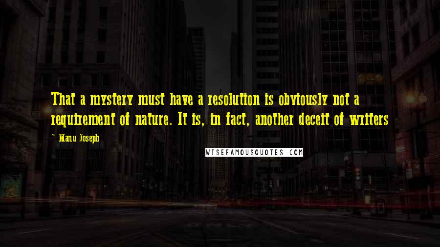 Manu Joseph Quotes: That a mystery must have a resolution is obviously not a requirement of nature. It is, in fact, another deceit of writers