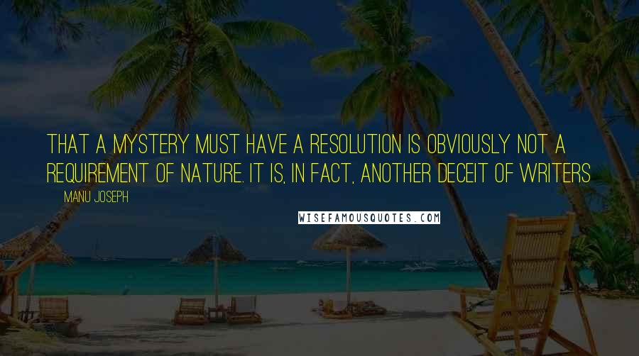 Manu Joseph Quotes: That a mystery must have a resolution is obviously not a requirement of nature. It is, in fact, another deceit of writers