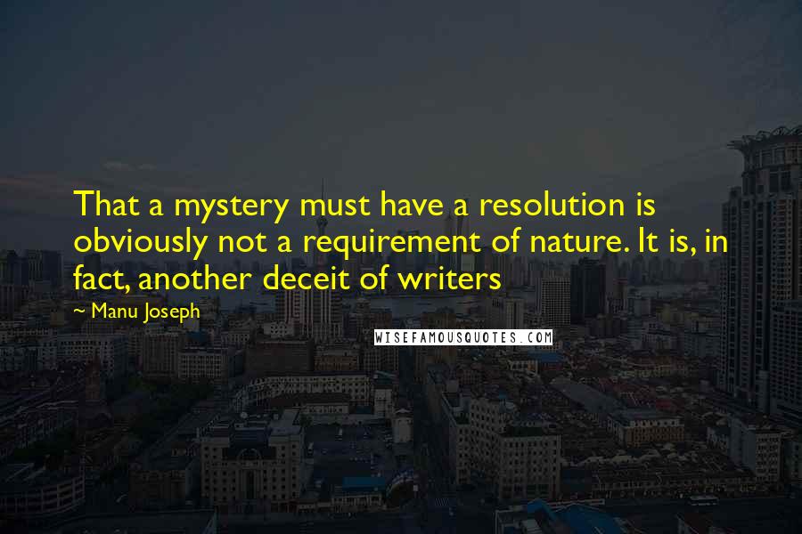 Manu Joseph Quotes: That a mystery must have a resolution is obviously not a requirement of nature. It is, in fact, another deceit of writers