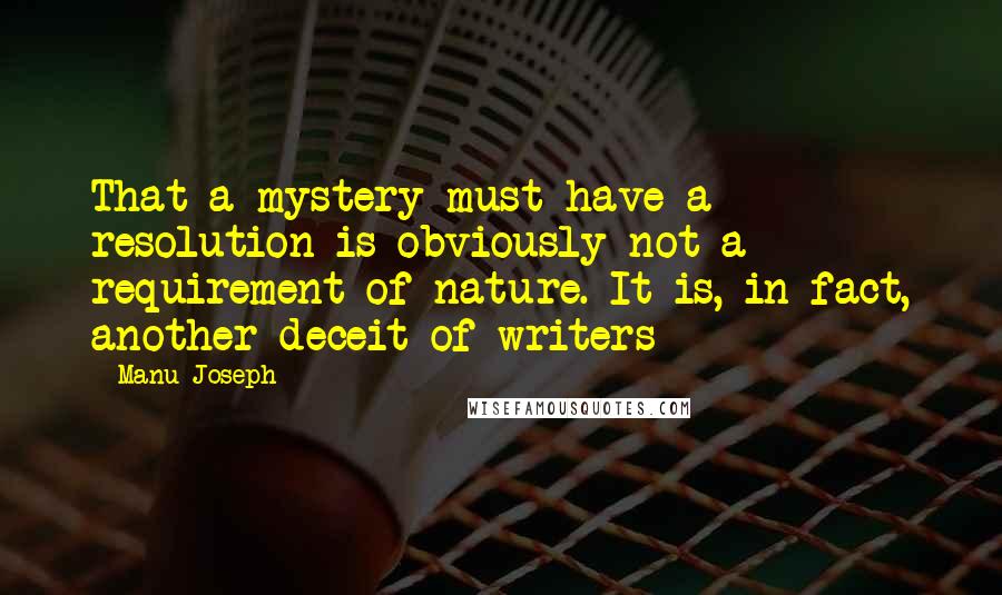 Manu Joseph Quotes: That a mystery must have a resolution is obviously not a requirement of nature. It is, in fact, another deceit of writers