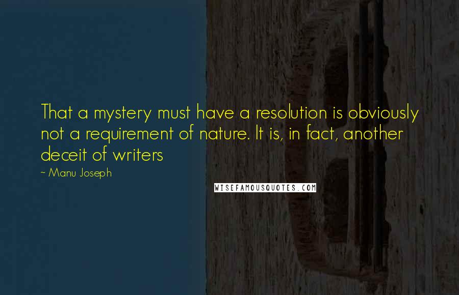 Manu Joseph Quotes: That a mystery must have a resolution is obviously not a requirement of nature. It is, in fact, another deceit of writers