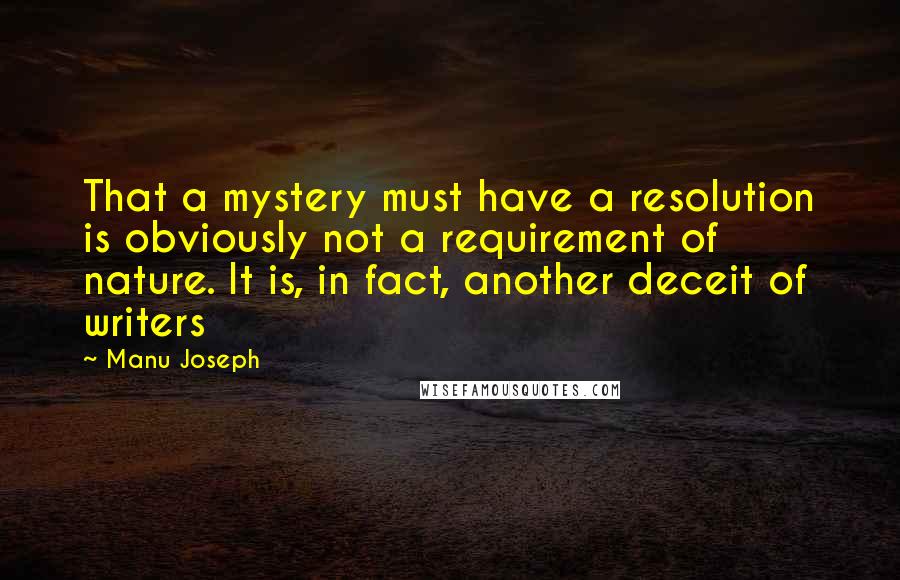 Manu Joseph Quotes: That a mystery must have a resolution is obviously not a requirement of nature. It is, in fact, another deceit of writers