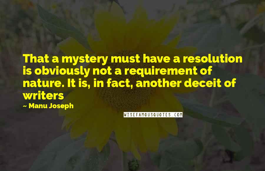 Manu Joseph Quotes: That a mystery must have a resolution is obviously not a requirement of nature. It is, in fact, another deceit of writers