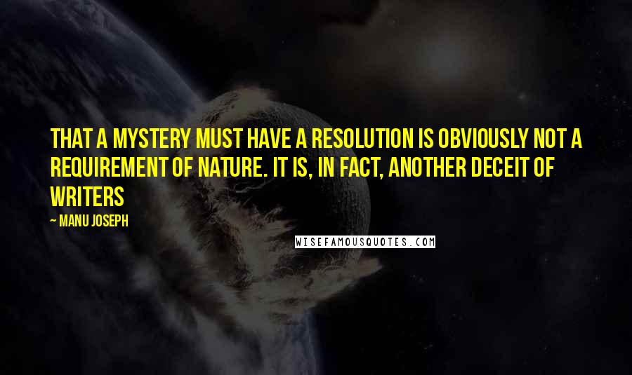 Manu Joseph Quotes: That a mystery must have a resolution is obviously not a requirement of nature. It is, in fact, another deceit of writers