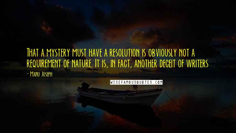 Manu Joseph Quotes: That a mystery must have a resolution is obviously not a requirement of nature. It is, in fact, another deceit of writers