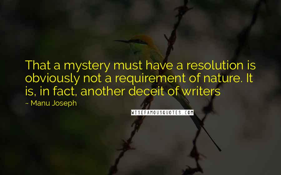 Manu Joseph Quotes: That a mystery must have a resolution is obviously not a requirement of nature. It is, in fact, another deceit of writers