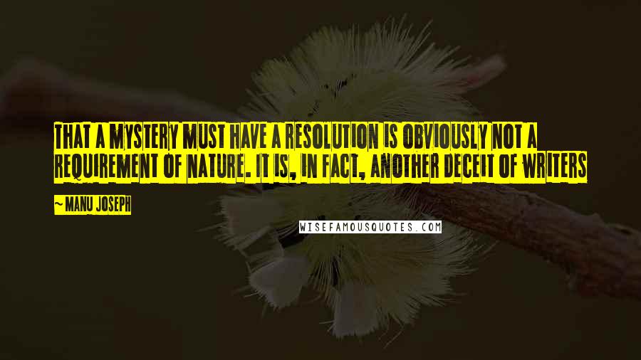 Manu Joseph Quotes: That a mystery must have a resolution is obviously not a requirement of nature. It is, in fact, another deceit of writers