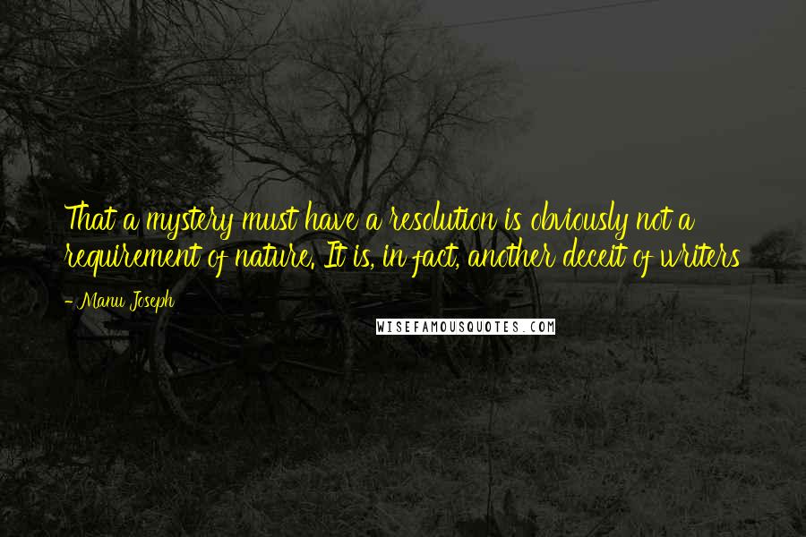 Manu Joseph Quotes: That a mystery must have a resolution is obviously not a requirement of nature. It is, in fact, another deceit of writers