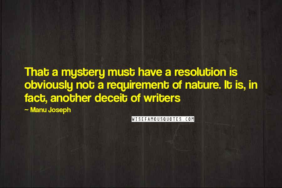Manu Joseph Quotes: That a mystery must have a resolution is obviously not a requirement of nature. It is, in fact, another deceit of writers