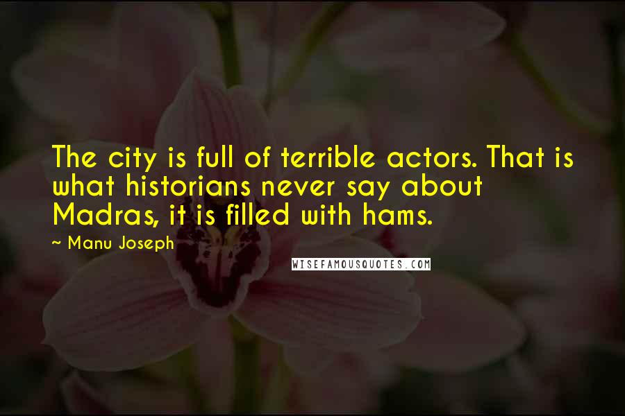 Manu Joseph Quotes: The city is full of terrible actors. That is what historians never say about Madras, it is filled with hams.