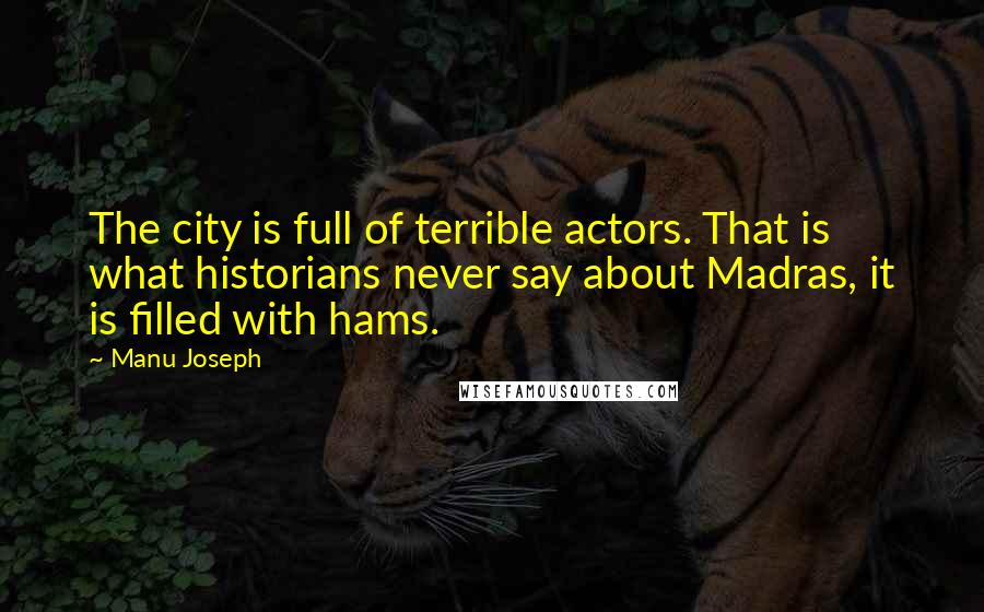 Manu Joseph Quotes: The city is full of terrible actors. That is what historians never say about Madras, it is filled with hams.