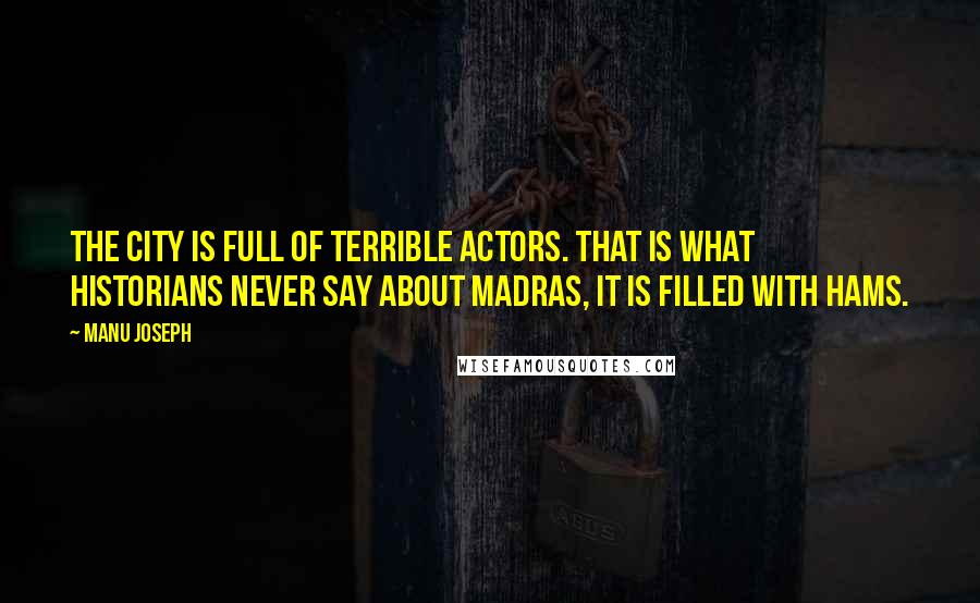 Manu Joseph Quotes: The city is full of terrible actors. That is what historians never say about Madras, it is filled with hams.