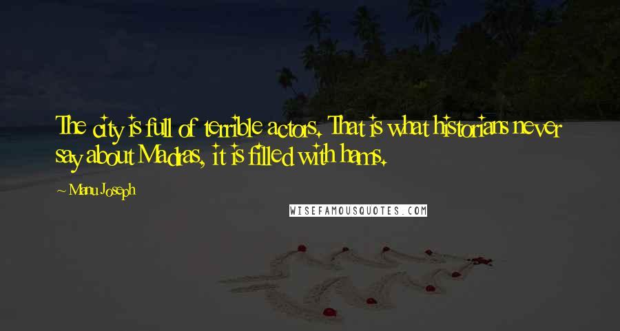 Manu Joseph Quotes: The city is full of terrible actors. That is what historians never say about Madras, it is filled with hams.