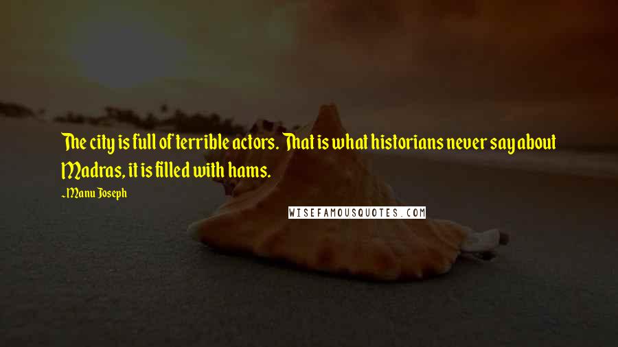 Manu Joseph Quotes: The city is full of terrible actors. That is what historians never say about Madras, it is filled with hams.