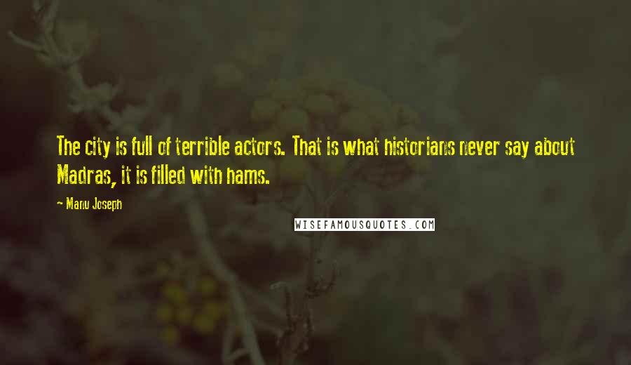 Manu Joseph Quotes: The city is full of terrible actors. That is what historians never say about Madras, it is filled with hams.