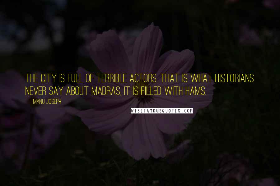 Manu Joseph Quotes: The city is full of terrible actors. That is what historians never say about Madras, it is filled with hams.