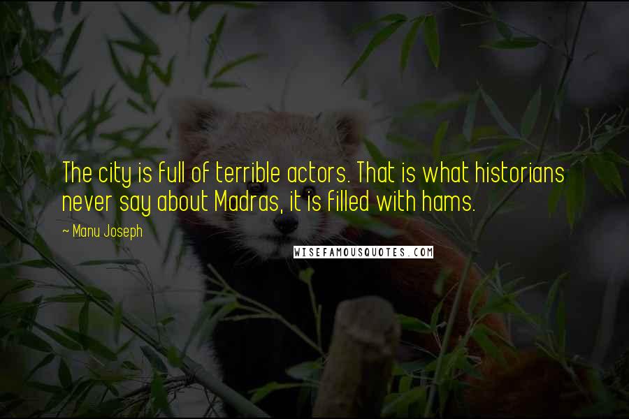 Manu Joseph Quotes: The city is full of terrible actors. That is what historians never say about Madras, it is filled with hams.