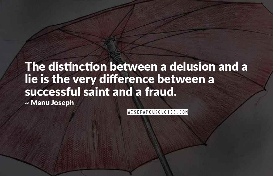 Manu Joseph Quotes: The distinction between a delusion and a lie is the very difference between a successful saint and a fraud.