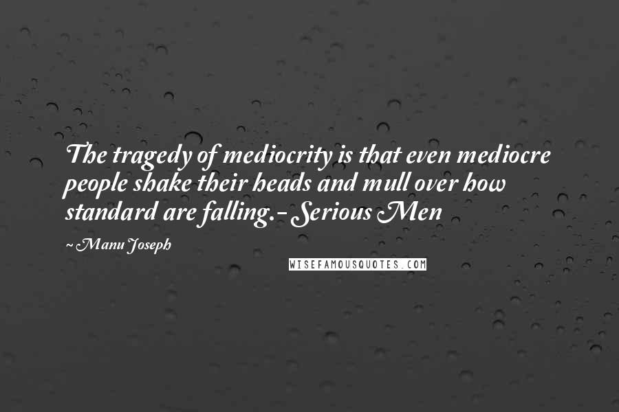 Manu Joseph Quotes: The tragedy of mediocrity is that even mediocre people shake their heads and mull over how standard are falling.- Serious Men