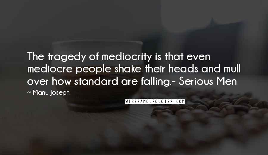 Manu Joseph Quotes: The tragedy of mediocrity is that even mediocre people shake their heads and mull over how standard are falling.- Serious Men