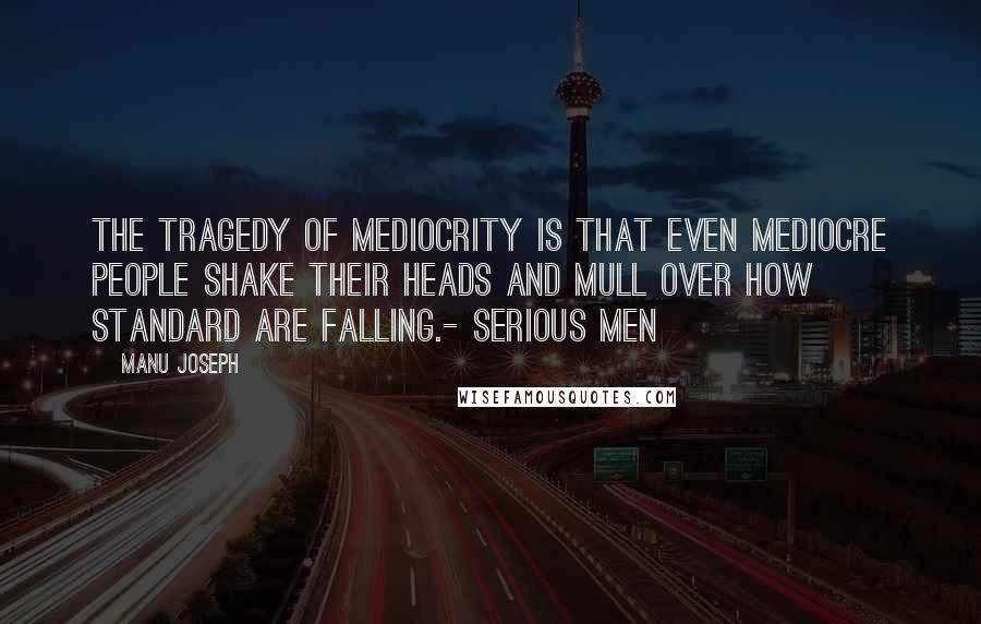 Manu Joseph Quotes: The tragedy of mediocrity is that even mediocre people shake their heads and mull over how standard are falling.- Serious Men