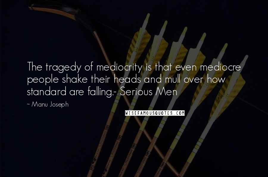 Manu Joseph Quotes: The tragedy of mediocrity is that even mediocre people shake their heads and mull over how standard are falling.- Serious Men