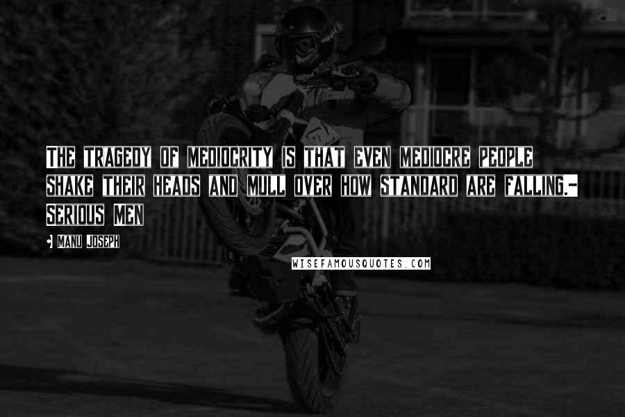 Manu Joseph Quotes: The tragedy of mediocrity is that even mediocre people shake their heads and mull over how standard are falling.- Serious Men
