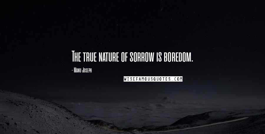 Manu Joseph Quotes: The true nature of sorrow is boredom.