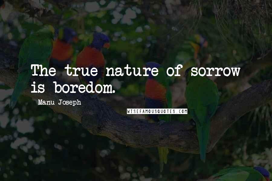 Manu Joseph Quotes: The true nature of sorrow is boredom.