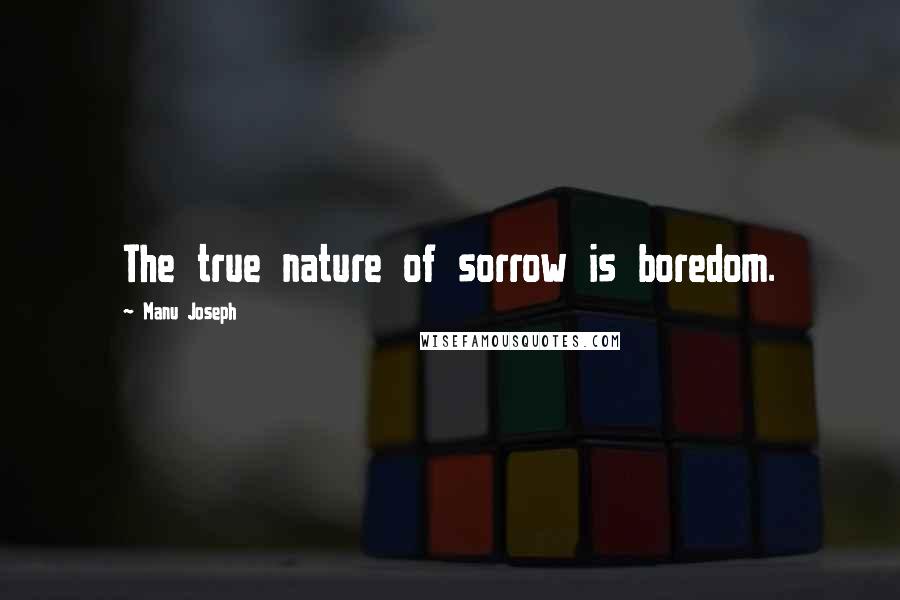 Manu Joseph Quotes: The true nature of sorrow is boredom.