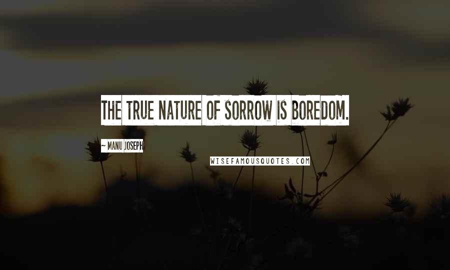 Manu Joseph Quotes: The true nature of sorrow is boredom.