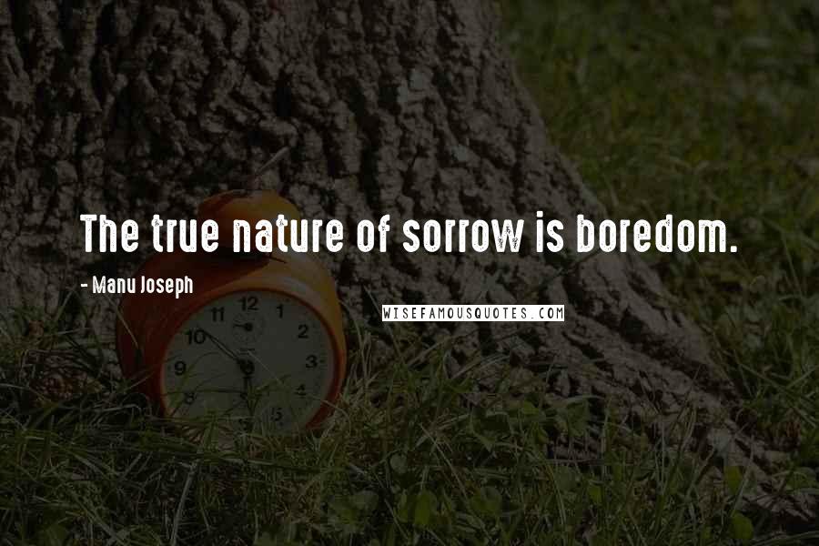 Manu Joseph Quotes: The true nature of sorrow is boredom.