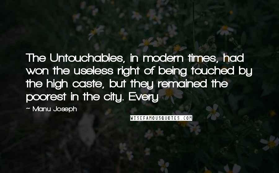 Manu Joseph Quotes: The Untouchables, in modern times, had won the useless right of being touched by the high caste, but they remained the poorest in the city. Every