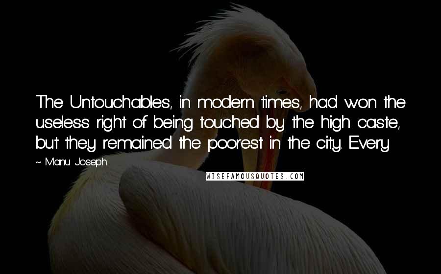 Manu Joseph Quotes: The Untouchables, in modern times, had won the useless right of being touched by the high caste, but they remained the poorest in the city. Every