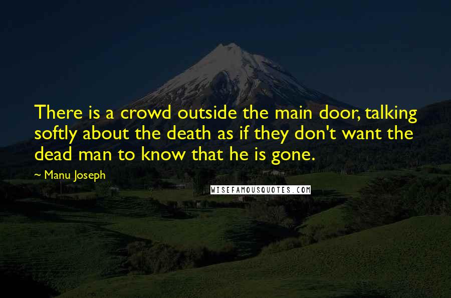 Manu Joseph Quotes: There is a crowd outside the main door, talking softly about the death as if they don't want the dead man to know that he is gone.