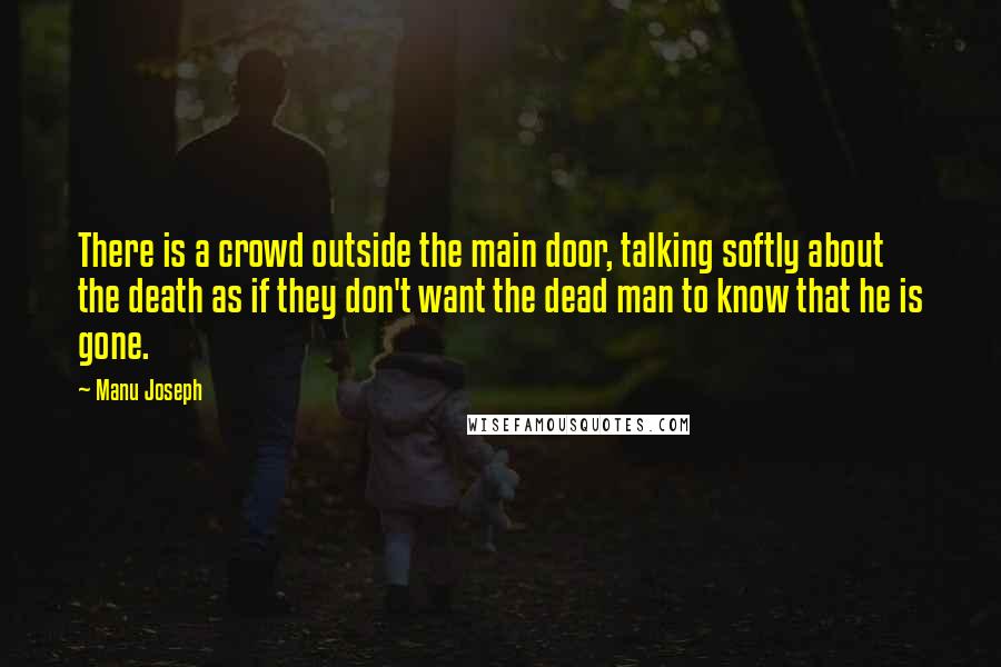 Manu Joseph Quotes: There is a crowd outside the main door, talking softly about the death as if they don't want the dead man to know that he is gone.