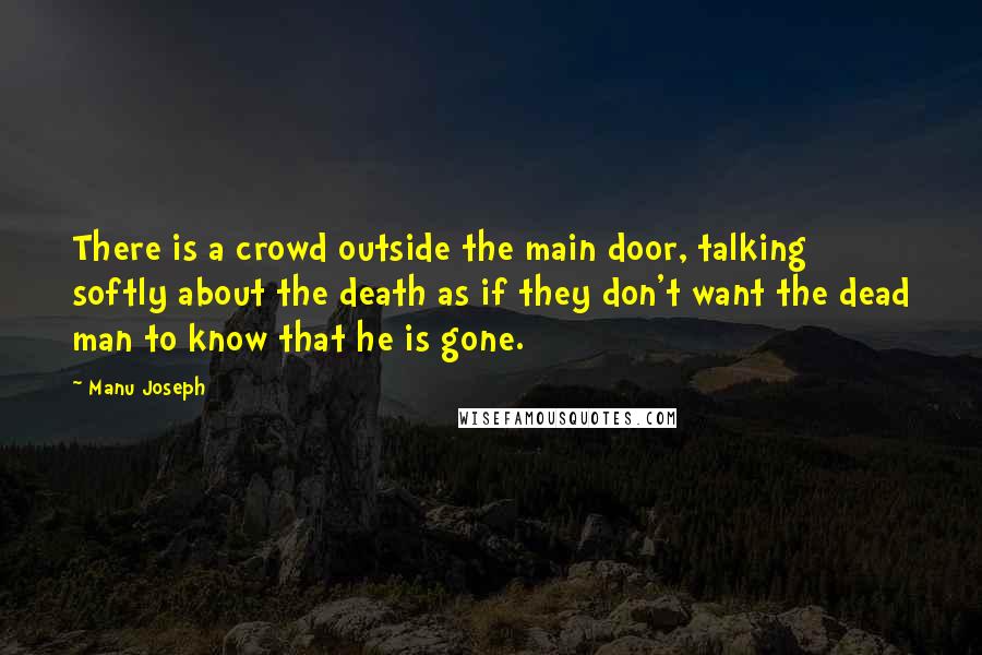 Manu Joseph Quotes: There is a crowd outside the main door, talking softly about the death as if they don't want the dead man to know that he is gone.