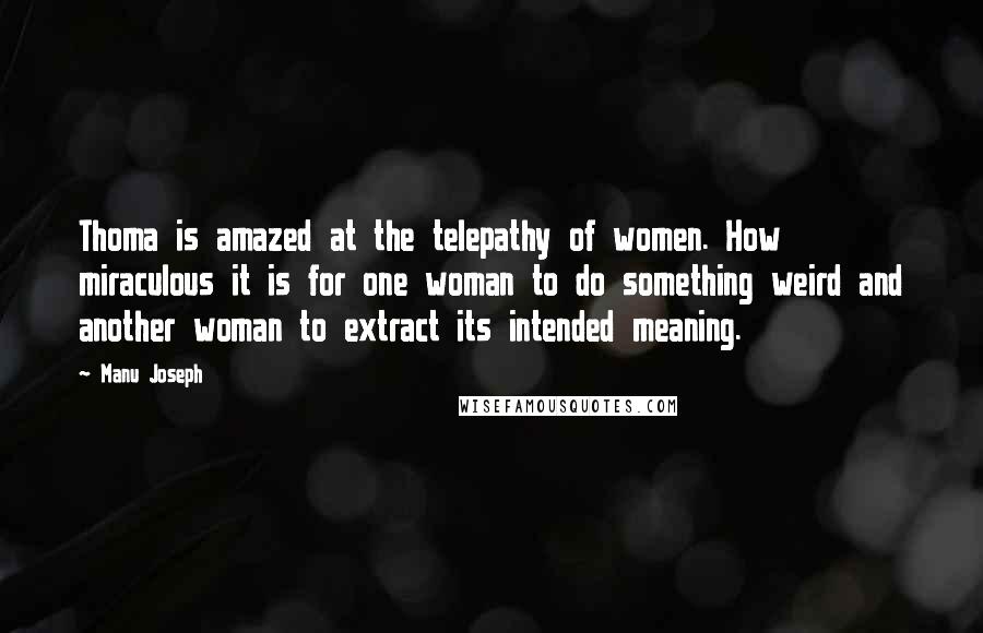 Manu Joseph Quotes: Thoma is amazed at the telepathy of women. How miraculous it is for one woman to do something weird and another woman to extract its intended meaning.