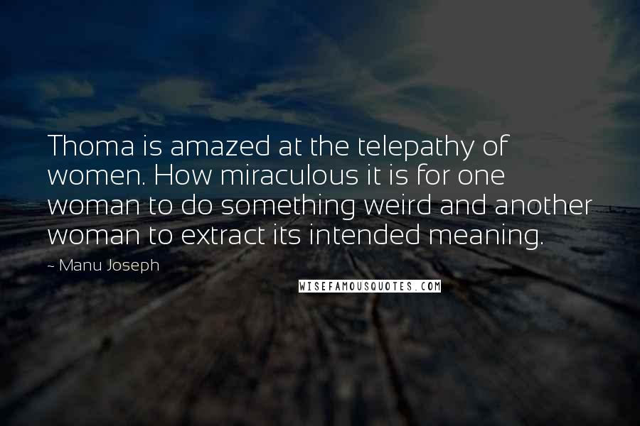 Manu Joseph Quotes: Thoma is amazed at the telepathy of women. How miraculous it is for one woman to do something weird and another woman to extract its intended meaning.