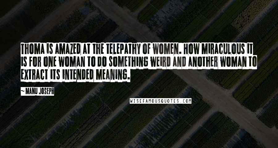 Manu Joseph Quotes: Thoma is amazed at the telepathy of women. How miraculous it is for one woman to do something weird and another woman to extract its intended meaning.