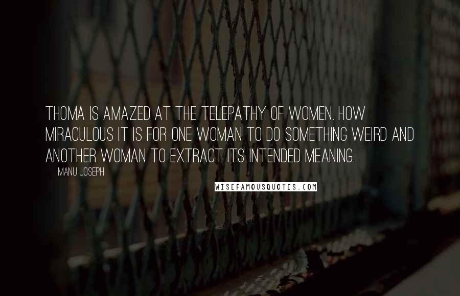 Manu Joseph Quotes: Thoma is amazed at the telepathy of women. How miraculous it is for one woman to do something weird and another woman to extract its intended meaning.
