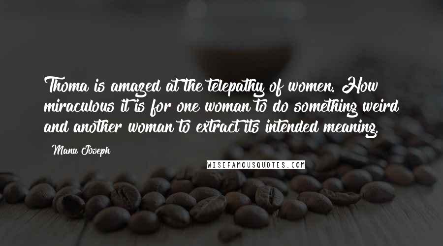 Manu Joseph Quotes: Thoma is amazed at the telepathy of women. How miraculous it is for one woman to do something weird and another woman to extract its intended meaning.