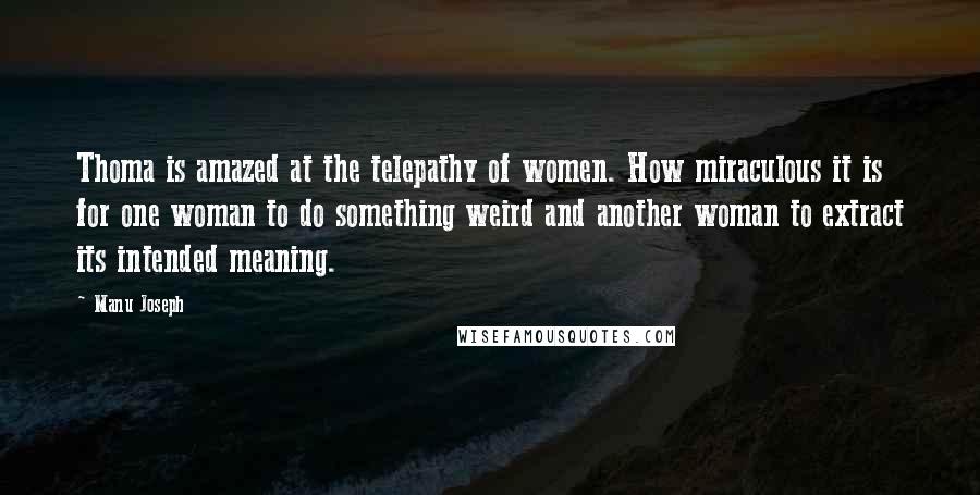 Manu Joseph Quotes: Thoma is amazed at the telepathy of women. How miraculous it is for one woman to do something weird and another woman to extract its intended meaning.