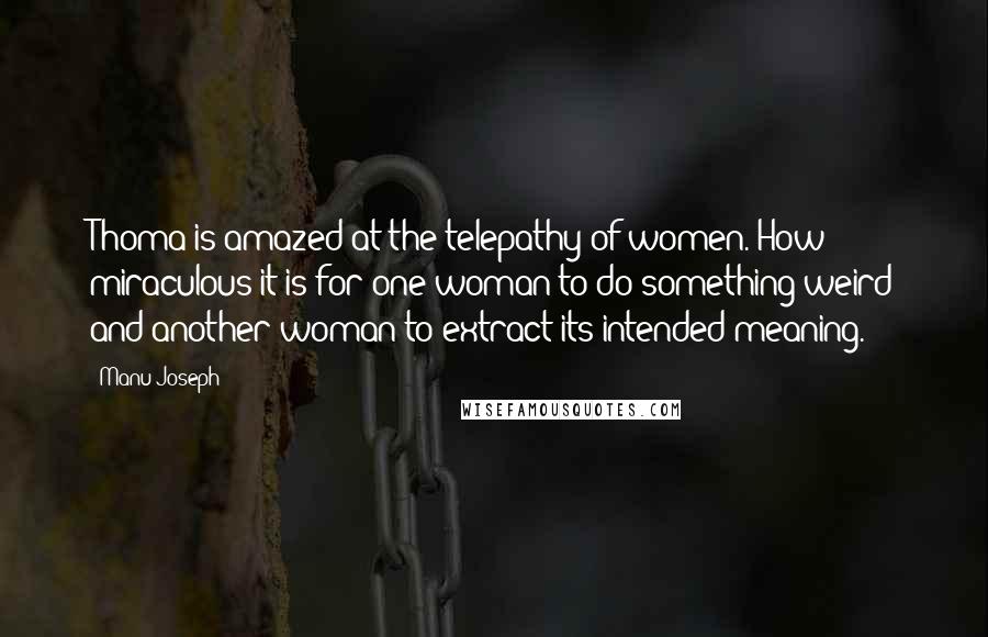 Manu Joseph Quotes: Thoma is amazed at the telepathy of women. How miraculous it is for one woman to do something weird and another woman to extract its intended meaning.
